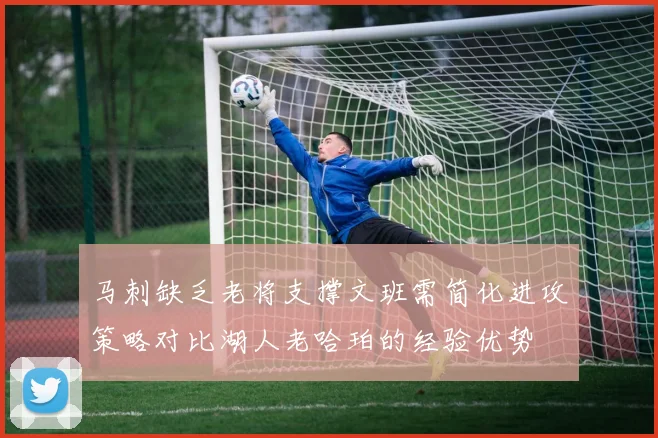 马刺缺乏老将支撑文班需简化进攻策略对比湖人老哈珀的经验优势