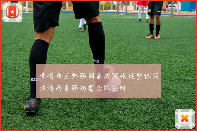 佛得角主帅强调备战阿根廷整体实力梅西虽强仍需全队应对