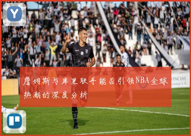 詹姆斯与库里联手能否引领NBA全球热潮的深度分析