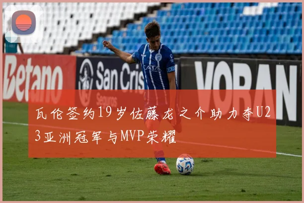瓦伦签约19岁佐藤龙之介助力夺U23亚洲冠军与MVP荣耀