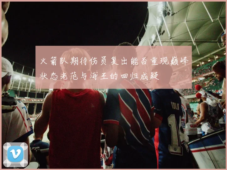 火箭队期待伤员复出能否重现巅峰状态老范与海王的回归成疑