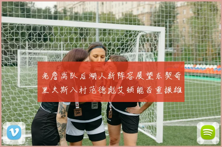 老詹离队后湖人新阵容展望东契奇里夫斯八村范德彪艾顿能否重振雄风