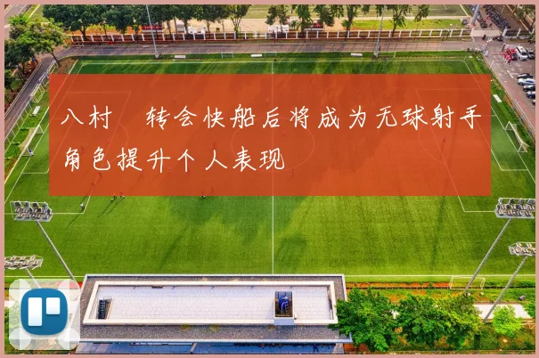 八村塁转会快船后将成为无球射手角色提升个人表现