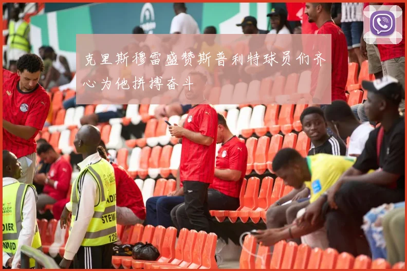 克里斯穆雷盛赞斯普利特球员们齐心为他拼搏奋斗