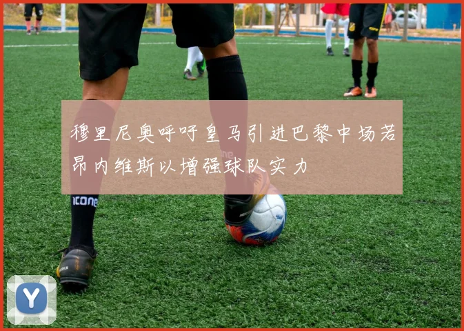 穆里尼奥呼吁皇马引进巴黎中场若昂内维斯以增强球队实力