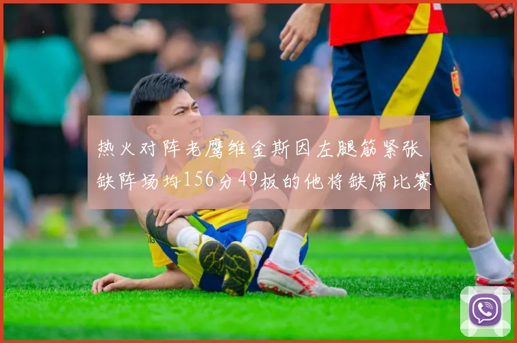 热火对阵老鹰维金斯因左腿筋紧张缺阵场均156分49板的他将缺席比赛