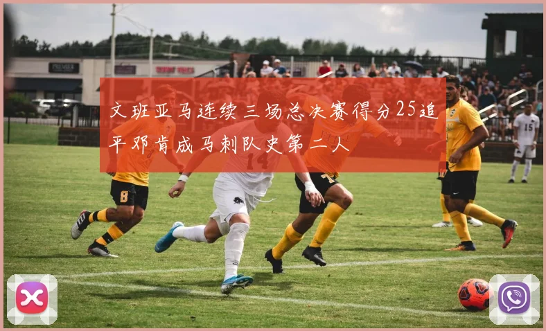 文班亚马连续三场总决赛得分25追平邓肯成马刺队史第二人