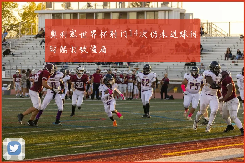 奥利塞世界杯射门14次仍未进球何时能打破僵局