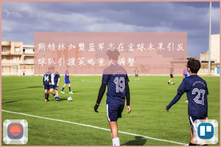 斯特林加盟蓝军志在金球未果引发球队引援策略重大调整
