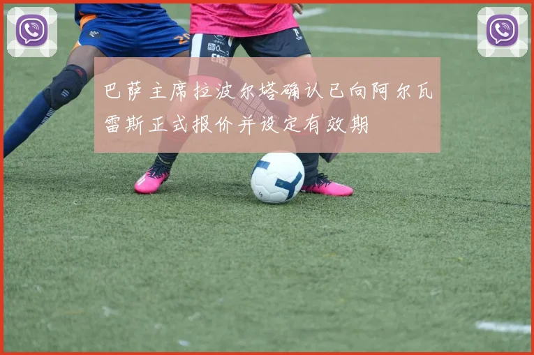 巴萨主席拉波尔塔确认已向阿尔瓦雷斯正式报价并设定有效期