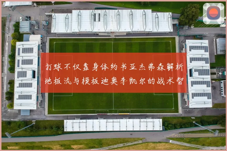 打球不仅靠身体约书亚杰弗森解析地板流与模板迪奥李凯尔的战术智慧