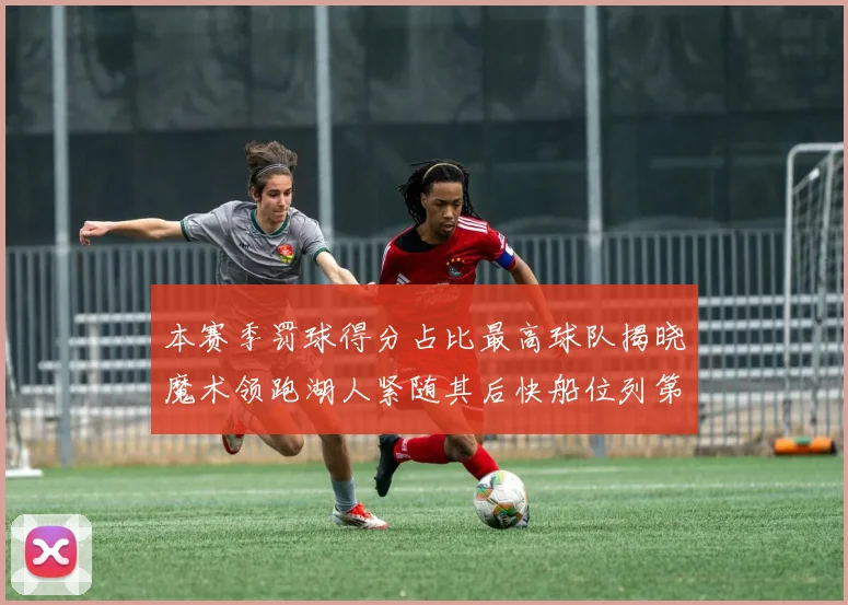 本赛季罚球得分占比最高球队揭晓魔术领跑湖人紧随其后快船位列第四