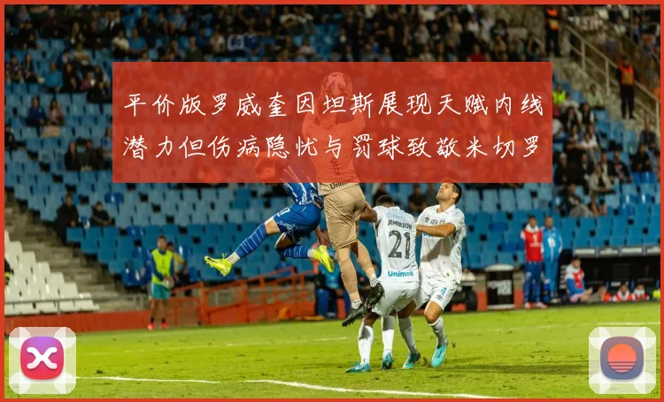 平价版罗威奎因坦斯展现天赋内线潜力但伤病隐忧与罚球致敬米切罗