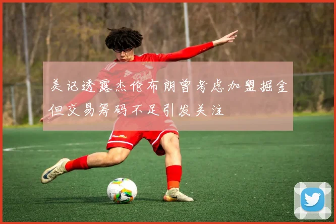 美记透露杰伦布朗曾考虑加盟掘金但交易筹码不足引发关注